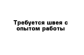 Требуется швея с опытом работы 